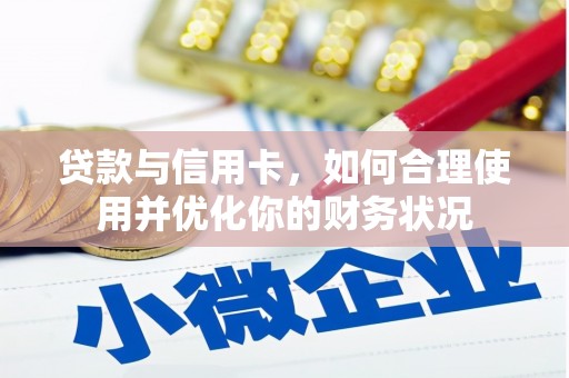 浏阳贷款与信用卡，如何合理使用并优化你的财务状况