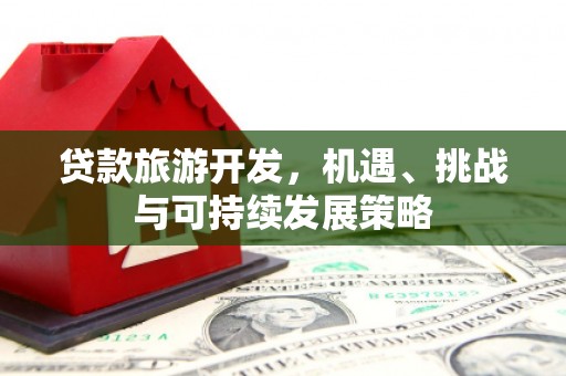 浏阳贷款旅游开发，机遇、挑战与可持续发展策略