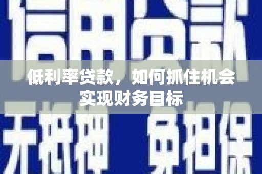 浏阳低利率贷款，如何抓住机会实现财务目标