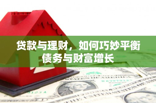 浏阳贷款与理财，如何巧妙平衡债务与财富增长