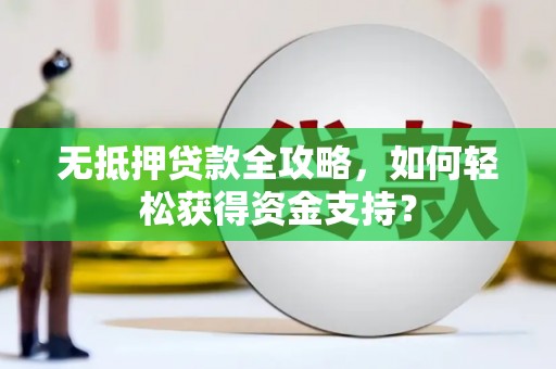 浏阳无抵押贷款全攻略，如何轻松获得资金支持？