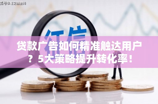 浏阳贷款广告如何精准触达用户？5大策略提升转化率！