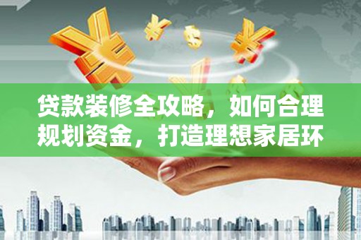 浏阳贷款装修全攻略，如何合理规划资金，打造理想家居环境
