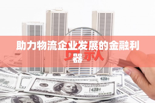 浏阳助力物流企业发展的金融利器