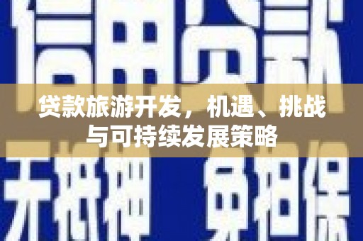 浏阳贷款旅游开发，机遇、挑战与可持续发展策略