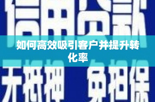 浏阳如何高效吸引客户并提升转化率