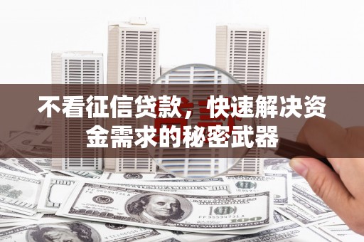 浏阳不看征信贷款，快速解决资金需求的秘密武器