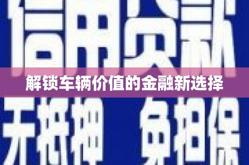 浏阳解锁车辆价值的金融新选择