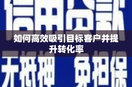 浏阳如何高效吸引目标客户并提升转化率