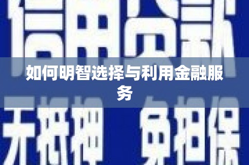 浏阳如何明智选择与利用金融服务