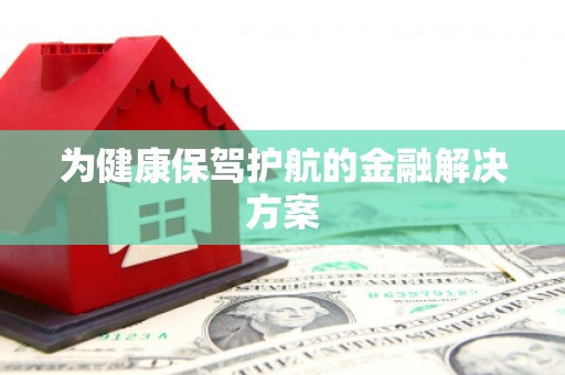 浏阳为健康保驾护航的金融解决方案