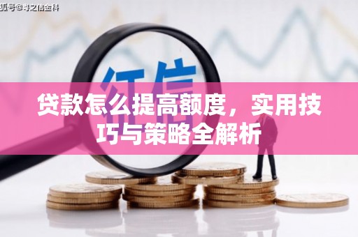 浏阳贷款怎么提高额度，实用技巧与策略全解析