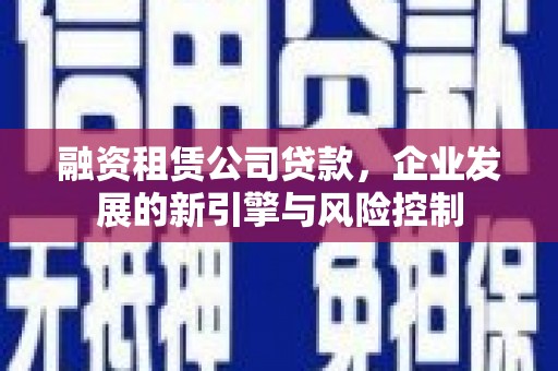浏阳融资租赁公司贷款，企业发展的新引擎与风险控制