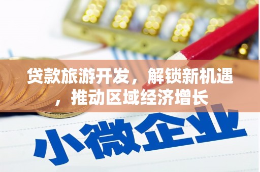 浏阳贷款旅游开发，解锁新机遇，推动区域经济增长