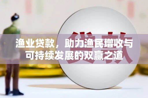 浏阳渔业贷款，助力渔民增收与可持续发展的双赢之道