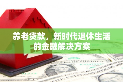 浏阳养老贷款，新时代退休生活的金融解决方案