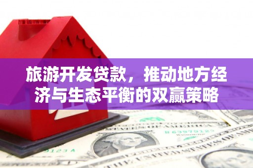 浏阳旅游开发贷款，推动地方经济与生态平衡的双赢策略