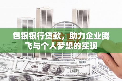 浏阳包银银行贷款，助力企业腾飞与个人梦想的实现