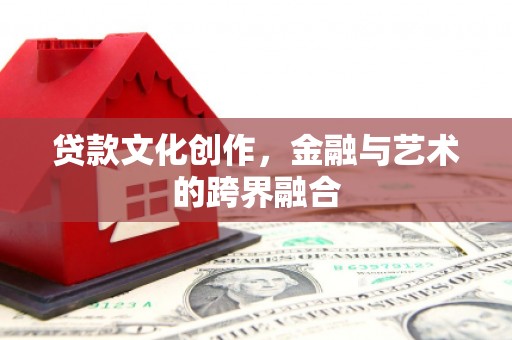 浏阳贷款文化创作，金融与艺术的跨界融合