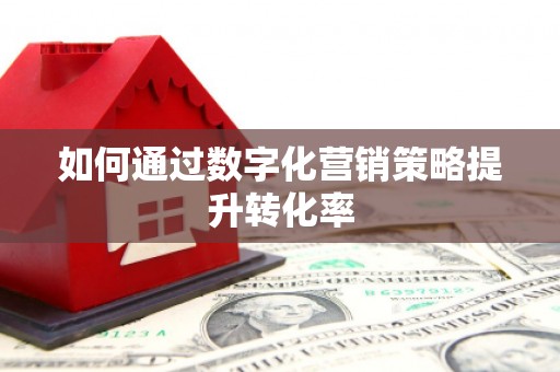浏阳如何通过数字化营销策略提升转化率