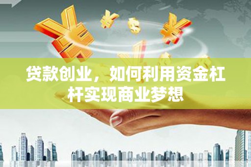 浏阳贷款创业，如何利用资金杠杆实现商业梦想