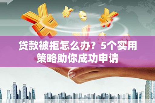 浏阳贷款被拒怎么办？5个实用策略助你成功申请
