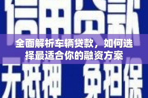 浏阳全面解析车辆贷款，如何选择最适合你的融资方案