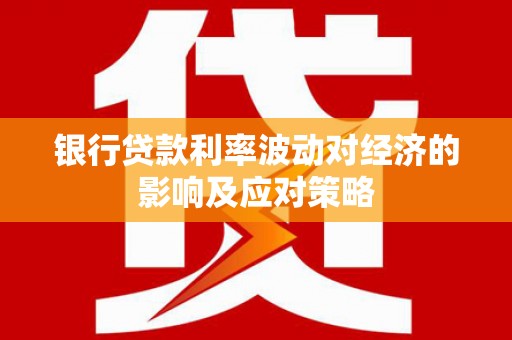 浏阳银行贷款利率波动对经济的影响及应对策略