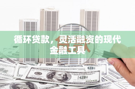 浏阳循环贷款，灵活融资的现代金融工具
