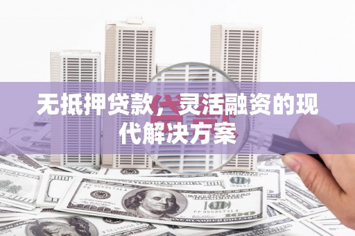 浏阳无抵押贷款，灵活融资的现代解决方案