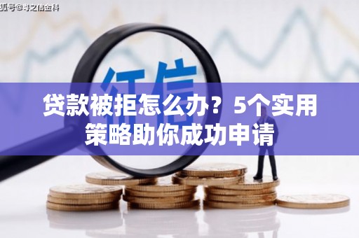 浏阳贷款被拒怎么办？5个实用策略助你成功申请