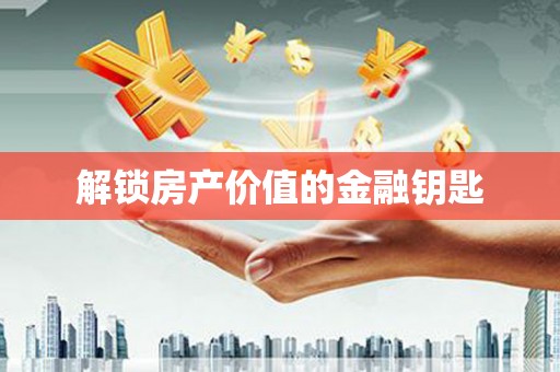 浏阳解锁房产价值的金融钥匙
