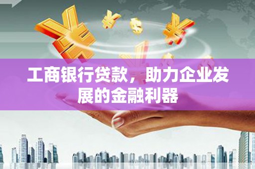 浏阳工商银行贷款，助力企业发展的金融利器