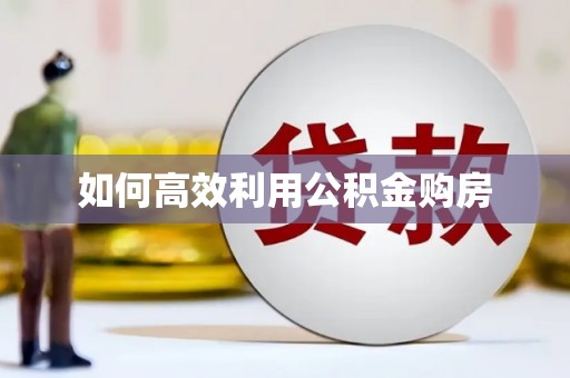 浏阳如何高效利用公积金购房