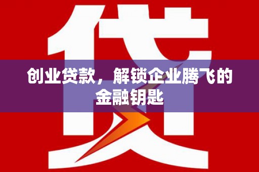 浏阳创业贷款，解锁企业腾飞的金融钥匙