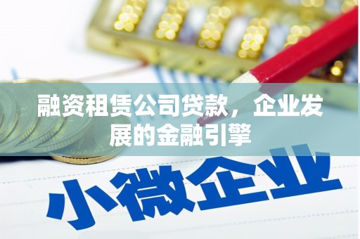 浏阳融资租赁公司贷款，企业发展的金融引擎
