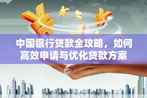 浏阳中国银行贷款全攻略，如何高效申请与优化贷款方案