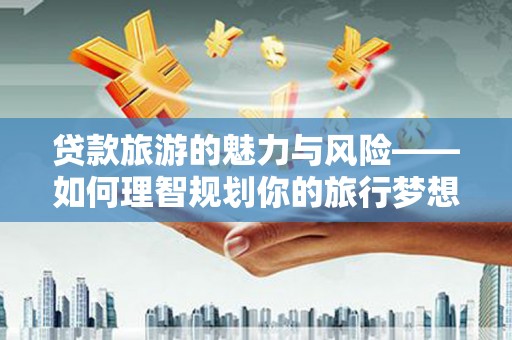 浏阳贷款旅游的魅力与风险——如何理智规划你的旅行梦想