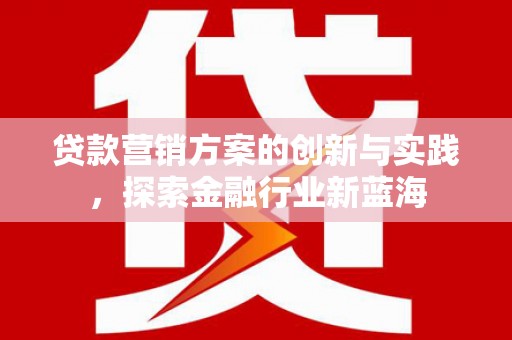 浏阳贷款营销方案的创新与实践，探索金融行业新蓝海