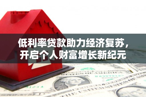 浏阳低利率贷款助力经济复苏，开启个人财富增长新纪元