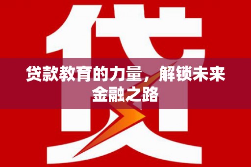 浏阳贷款教育的力量，解锁未来金融之路