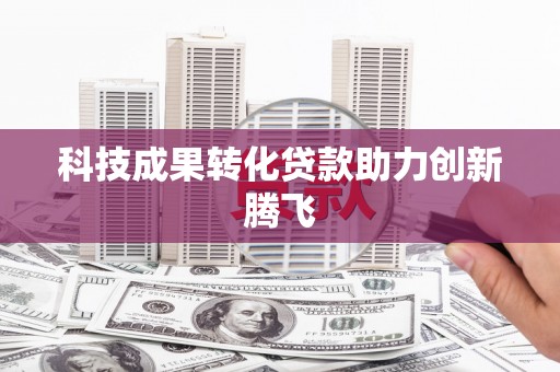 浏阳科技成果转化贷款助力创新腾飞
