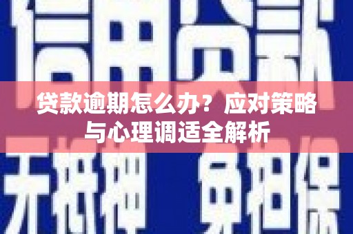 浏阳贷款逾期怎么办？应对策略与心理调适全解析