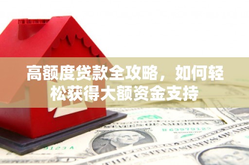 浏阳高额度贷款全攻略，如何轻松获得大额资金支持
