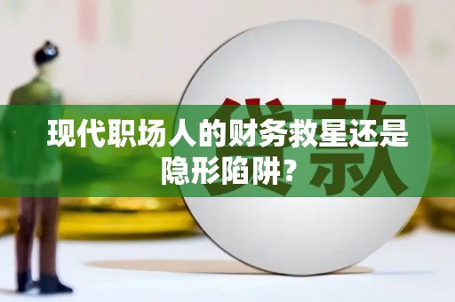 浏阳现代职场人的财务救星还是隐形陷阱？