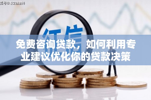 浏阳免费咨询贷款，如何利用专业建议优化你的贷款决策
