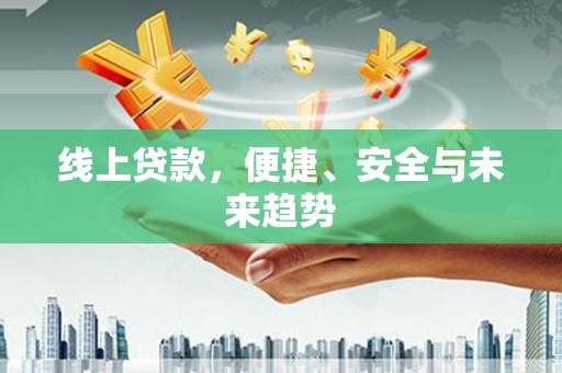浏阳线上贷款，便捷、安全与未来趋势