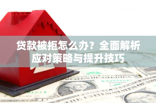 浏阳贷款被拒怎么办？全面解析应对策略与提升技巧