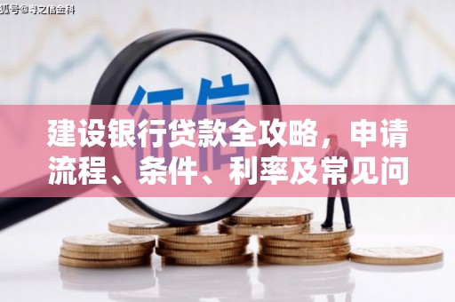 浏阳建设银行贷款全攻略，申请流程、条件、利率及常见问题解答