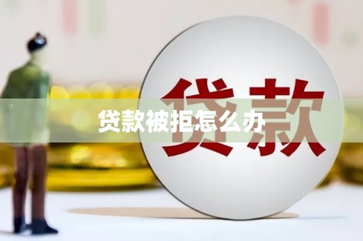 浏阳贷款被拒怎么办